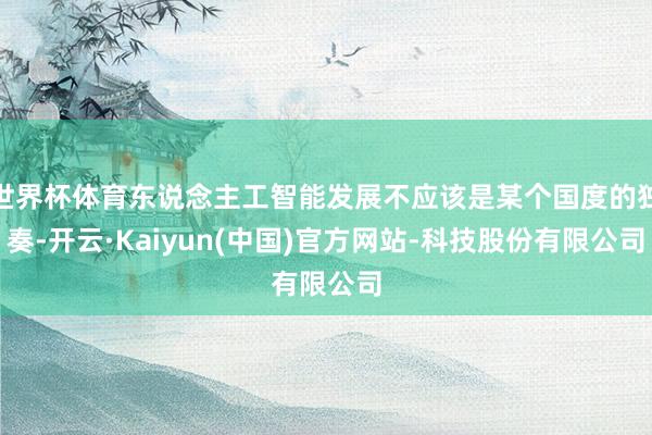 世界杯体育东说念主工智能发展不应该是某个国度的独奏-开云·Kaiyun(中国)官方网站-科技股份有限公司