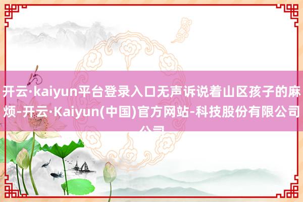 开云·kaiyun平台登录入口无声诉说着山区孩子的麻烦-开云·Kaiyun(中国)官方网站-科技股份有限公司