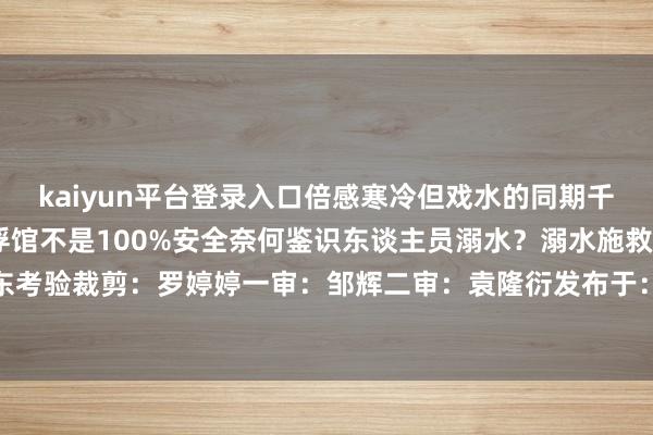 kaiyun平台登录入口倍感寒冷但戏水的同期千万要绷紧安全这根弦拍浮馆不是100%安全奈何鉴识东谈主员溺水?溺水施救5个重心源流:广东考验裁剪:罗婷婷一审:邹辉二审:袁隆衍发布于:北京市-开云·Kaiyun(中国)官方网站-科技股份有限公司