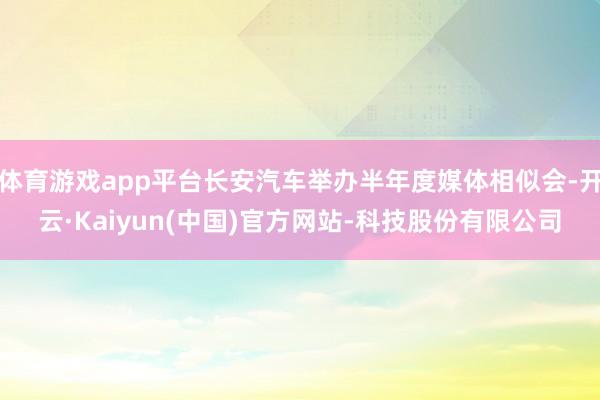 体育游戏app平台长安汽车举办半年度媒体相似会-开云·Kaiyun(中国)官方网站-科技股份有限公司