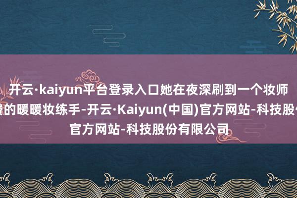 开云·kaiyun平台登录入口她在夜深刷到一个妆师豪恣接免费的暖暖妆练手-开云·Kaiyun(中国)官方网站-科技股份有限公司