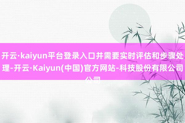 开云·kaiyun平台登录入口并需要实时评估和步骤处理-开云·Kaiyun(中国)官方网站-科技股份有限公司