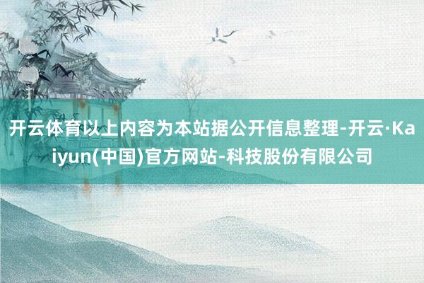 开云体育以上内容为本站据公开信息整理-开云·Kaiyun(中国)官方网站-科技股份有限公司