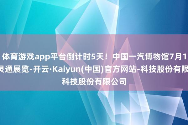 体育游戏app平台倒计时5天！中国一汽博物馆7月14日灵通展览-开云·Kaiyun(中国)官方网站-科技股份有限公司