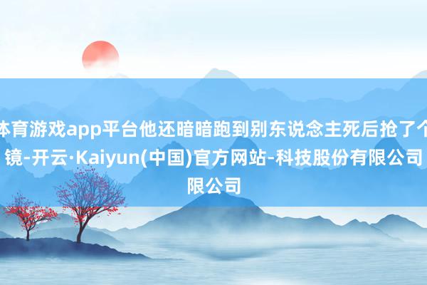 体育游戏app平台他还暗暗跑到别东说念主死后抢了个镜-开云·Kaiyun(中国)官方网站-科技股份有限公司