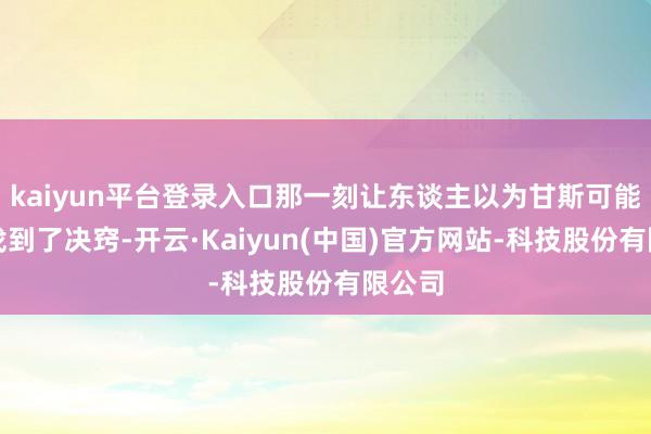 kaiyun平台登录入口那一刻让东谈主以为甘斯可能终于找到了决窍-开云·Kaiyun(中国)官方网站-科技股份有限公司