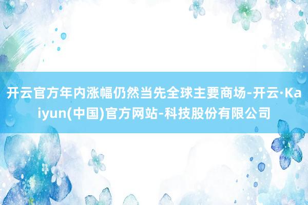开云官方年内涨幅仍然当先全球主要商场-开云·Kaiyun(中国)官方网站-科技股份有限公司