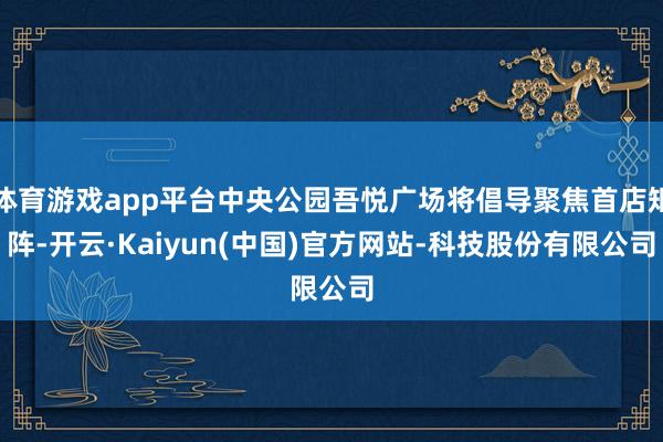 体育游戏app平台中央公园吾悦广场将倡导聚焦首店矩阵-开云·Kaiyun(中国)官方网站-科技股份有限公司