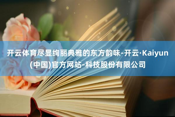 开云体育尽显绚丽典雅的东方韵味-开云·Kaiyun(中国)官方网站-科技股份有限公司