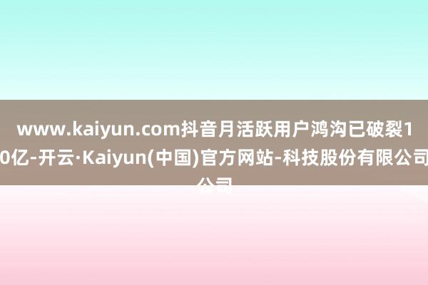 www.kaiyun.com抖音月活跃用户鸿沟已破裂10亿-开云·Kaiyun(中国)官方网站-科技股份有限公司