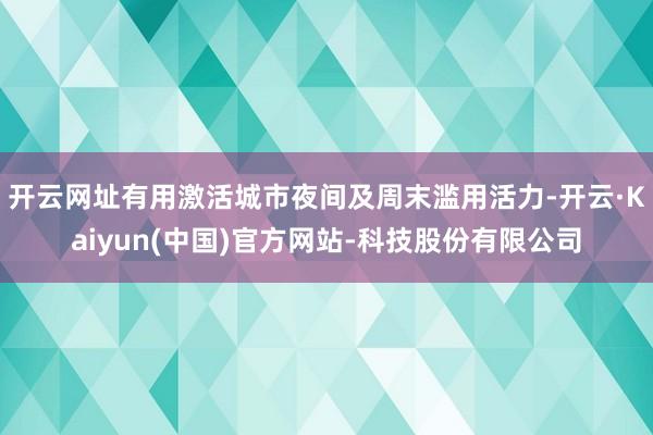 开云网址有用激活城市夜间及周末滥用活力-开云·Kaiyun(中国)官方网站-科技股份有限公司