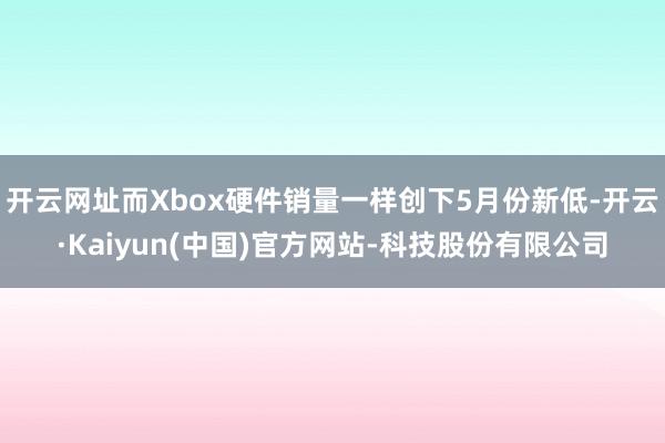开云网址而Xbox硬件销量一样创下5月份新低-开云·Kaiyun(中国)官方网站-科技股份有限公司