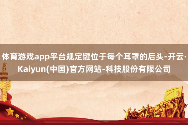 体育游戏app平台规定键位于每个耳罩的后头-开云·Kaiyun(中国)官方网站-科技股份有限公司