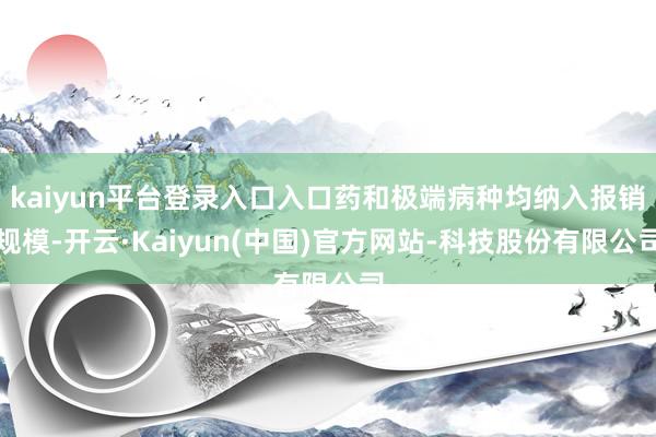 kaiyun平台登录入口入口药和极端病种均纳入报销规模-开云·Kaiyun(中国)官方网站-科技股份有限公司