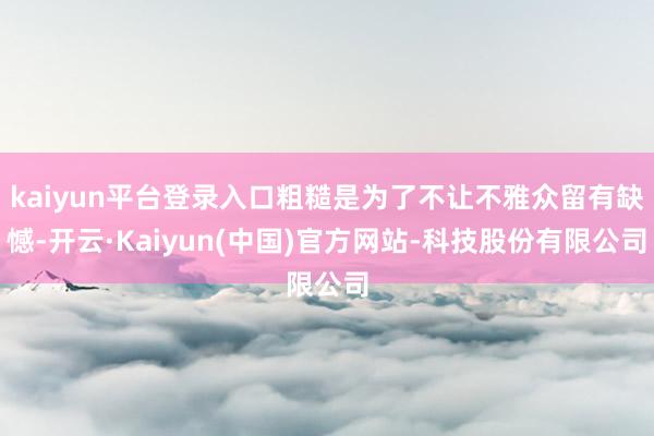 kaiyun平台登录入口粗糙是为了不让不雅众留有缺憾-开云·Kaiyun(中国)官方网站-科技股份有限公司