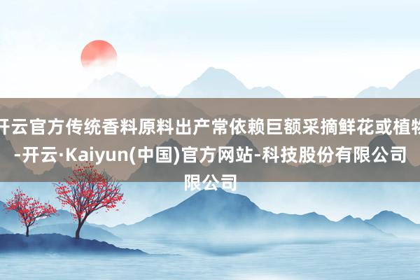 开云官方传统香料原料出产常依赖巨额采摘鲜花或植物-开云·Kaiyun(中国)官方网站-科技股份有限公司