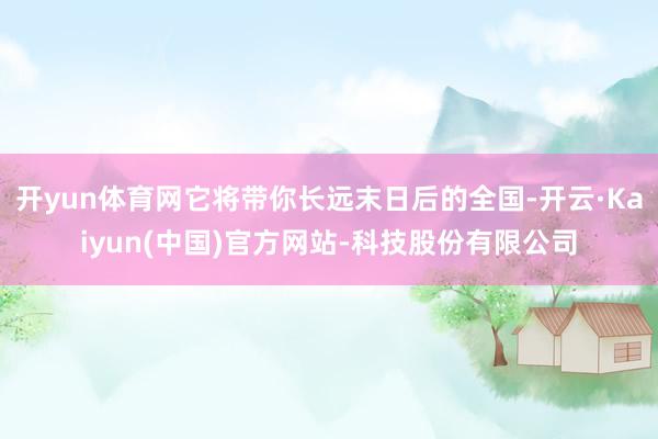 开yun体育网它将带你长远末日后的全国-开云·Kaiyun(中国)官方网站-科技股份有限公司