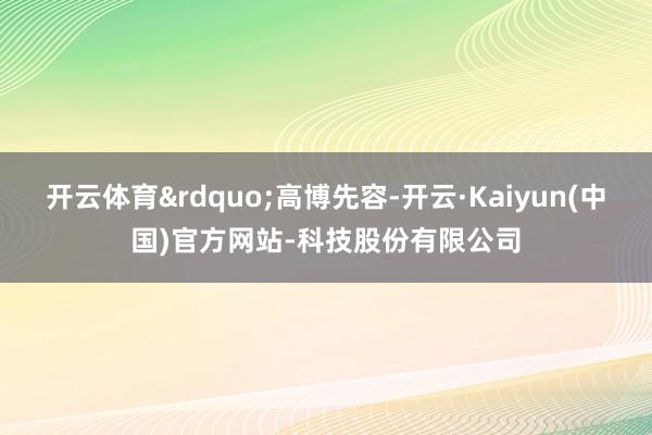 开云体育&rdquo;高博先容-开云·Kaiyun(中国)官方网站-科技股份有限公司