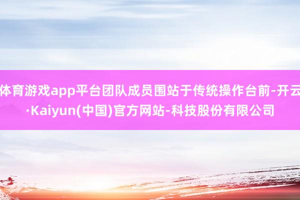 体育游戏app平台团队成员围站于传统操作台前-开云·Kaiyun(中国)官方网站-科技股份有限公司
