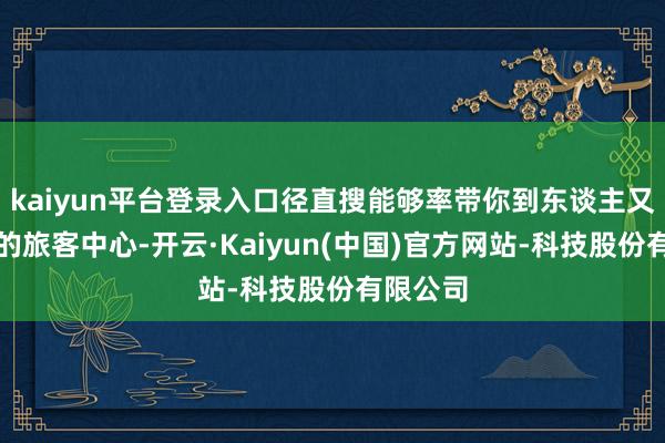 kaiyun平台登录入口径直搜能够率带你到东谈主又多又挤的旅客中心-开云·Kaiyun(中国)官方网站-科技股份有限公司
