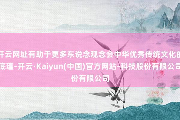 开云网址有助于更多东说念观念会中华优秀传统文化的底蕴-开云·Kaiyun(中国)官方网站-科技股份有限公司