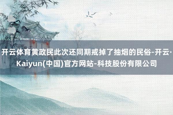 开云体育黄政民此次还同期戒掉了抽烟的民俗-开云·Kaiyun(中国)官方网站-科技股份有限公司
