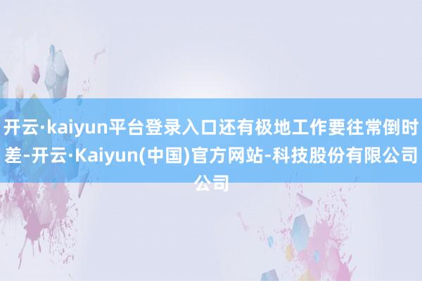 开云·kaiyun平台登录入口还有极地工作要往常倒时差-开云·Kaiyun(中国)官方网站-科技股份有限公司