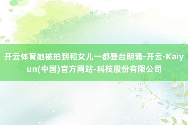 开云体育她被拍到和女儿一都登台朗诵-开云·Kaiyun(中国)官方网站-科技股份有限公司