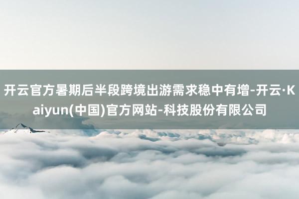 开云官方暑期后半段跨境出游需求稳中有增-开云·Kaiyun(中国)官方网站-科技股份有限公司