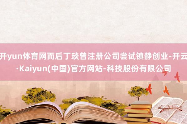 开yun体育网而后丁琰曾注册公司尝试镇静创业-开云·Kaiyun(中国)官方网站-科技股份有限公司