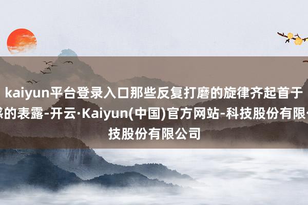 kaiyun平台登录入口那些反复打磨的旋律齐起首于灵感的表露-开云·Kaiyun(中国)官方网站-科技股份有限公司