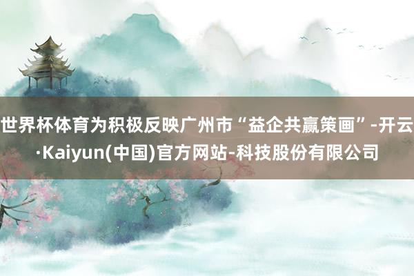 世界杯体育　　为积极反映广州市“益企共赢策画”-开云·Kaiyun(中国)官方网站-科技股份有限公司