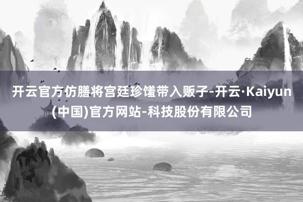 开云官方仿膳将宫廷珍馐带入贩子-开云·Kaiyun(中国)官方网站-科技股份有限公司