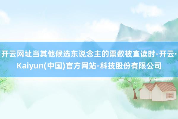 开云网址当其他候选东说念主的票数被宣读时-开云·Kaiyun(中国)官方网站-科技股份有限公司
