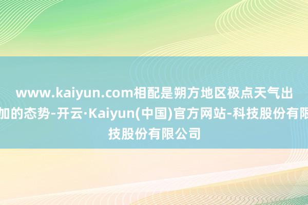 www.kaiyun.com相配是朔方地区极点天气出现增加的态势-开云·Kaiyun(中国)官方网站-科技股份有限公司