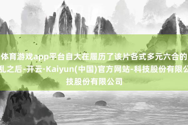 体育游戏app平台自大在履历了该片各式多元六合的错乱之后-开云·Kaiyun(中国)官方网站-科技股份有限公司