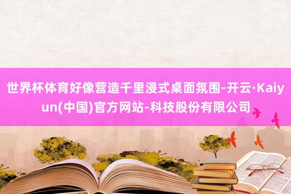 世界杯体育好像营造千里浸式桌面氛围-开云·Kaiyun(中国)官方网站-科技股份有限公司