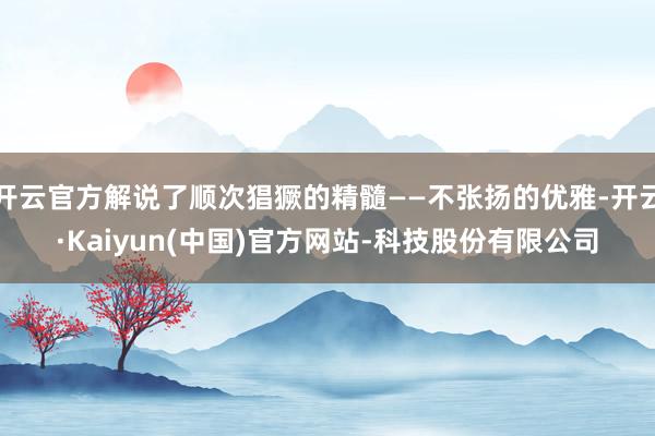 开云官方解说了顺次猖獗的精髓——不张扬的优雅-开云·Kaiyun(中国)官方网站-科技股份有限公司