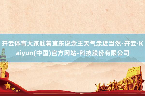 开云体育大家趁着宜东说念主天气亲近当然-开云·Kaiyun(中国)官方网站-科技股份有限公司