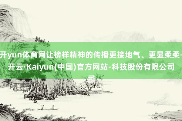开yun体育网让榜样精神的传播更接地气、更显柔柔-开云·Kaiyun(中国)官方网站-科技股份有限公司