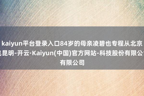 kaiyun平台登录入口84岁的母亲凌碧也专程从北京飞昆明-开云·Kaiyun(中国)官方网站-科技股份有限公司