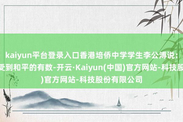 kaiyun平台登录入口香港培侨中学学生李公溥说：“我深化感受到和平的有数-开云·Kaiyun(中国)官方网站-科技股份有限公司