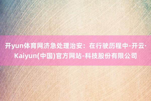 开yun体育网　　济急处理治安：在行驶历程中-开云·Kaiyun(中国)官方网站-科技股份有限公司