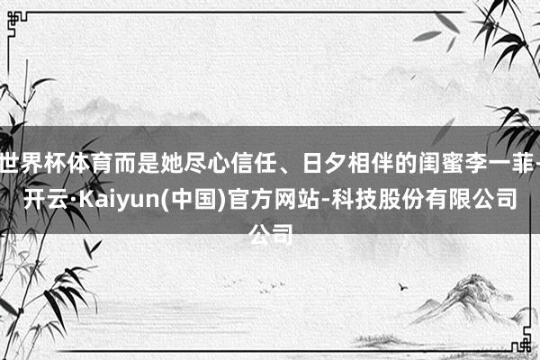 世界杯体育而是她尽心信任、日夕相伴的闺蜜李一菲-开云·Kaiyun(中国)官方网站-科技股份有限公司