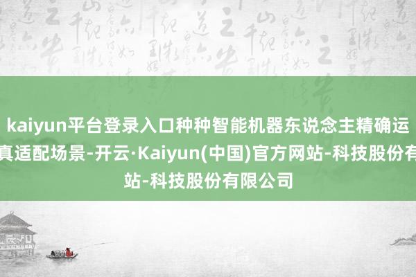 kaiyun平台登录入口种种智能机器东说念主精确运行、天真适配场景-开云·Kaiyun(中国)官方网站-科技股份有限公司