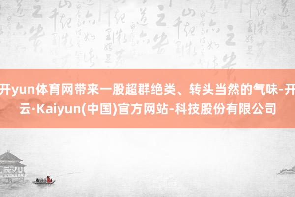开yun体育网带来一股超群绝类、转头当然的气味-开云·Kaiyun(中国)官方网站-科技股份有限公司