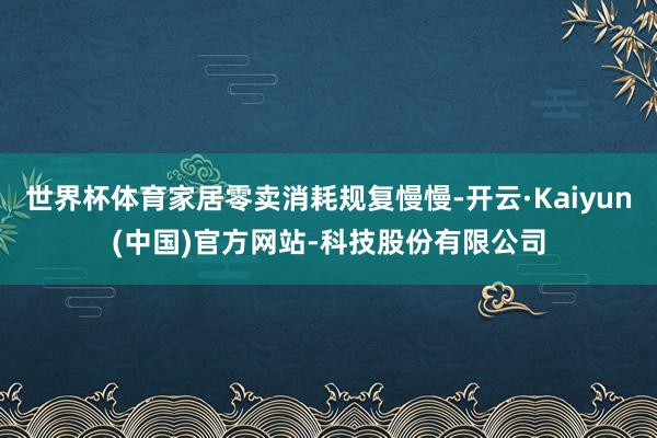 世界杯体育家居零卖消耗规复慢慢-开云·Kaiyun(中国)官方网站-科技股份有限公司