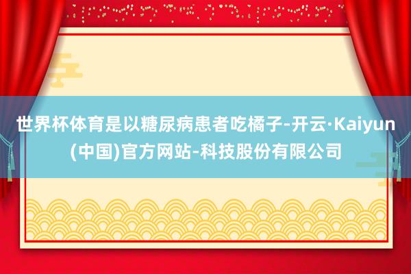世界杯体育是以糖尿病患者吃橘子-开云·Kaiyun(中国)官方网站-科技股份有限公司