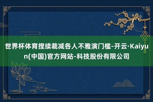 世界杯体育捏续裁减各人不雅演门槛-开云·Kaiyun(中国)官方网站-科技股份有限公司