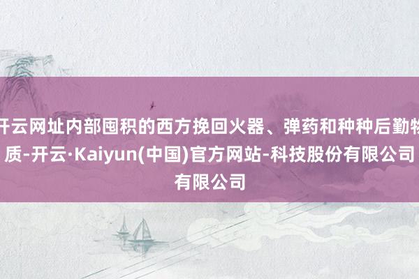 开云网址内部囤积的西方挽回火器、弹药和种种后勤物质-开云·Kaiyun(中国)官方网站-科技股份有限公司